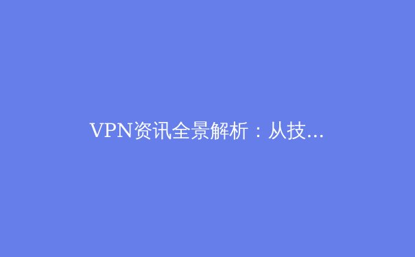 VPN资讯全景解析：从技术原理到应用场景的深度指南 - 4