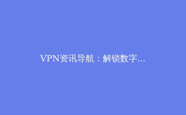 VPN资讯导航：解锁数字世界的安全与自由之路 - 2