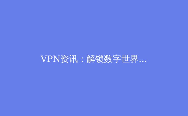 VPN资讯：解锁数字世界的安全密钥与隐私盾牌 - 2
