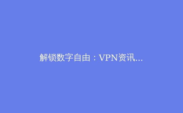 解锁数字自由：VPN资讯全解析与2024年隐私保护指南