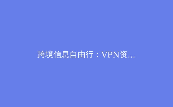 跨境信息自由行：VPN资讯全解析与未来趋势展望 - 2