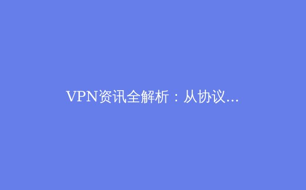VPN资讯全解析：从协议选择到安全实践，解锁数字时代的隐私与自由 - 4