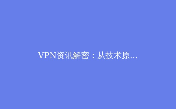 VPN资讯解密：从技术原理到环球应用，一文掌握数字时代的必备技能