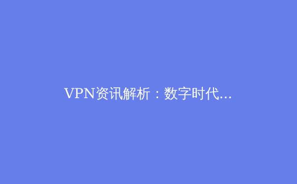 VPN资讯解析：数字时代的安全导航与自由之钥