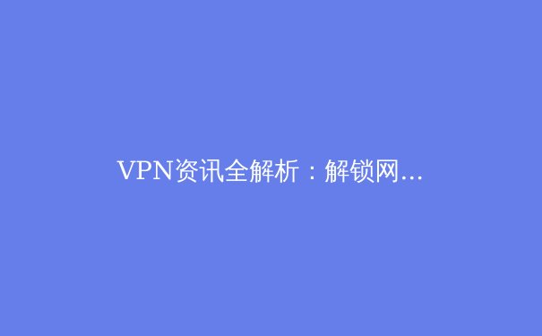 VPN资讯全解析：解锁网络自由与隐私保护的终极指南 - 2