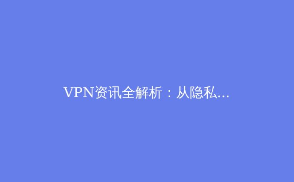 VPN资讯全解析：从隐私保护到跨境连接，2024年你必须知道的五大趋势与选择指南