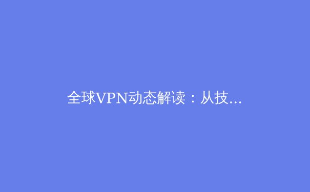 全球VPN动态解读：从技术创新到数字通途的深度剖析 - 4