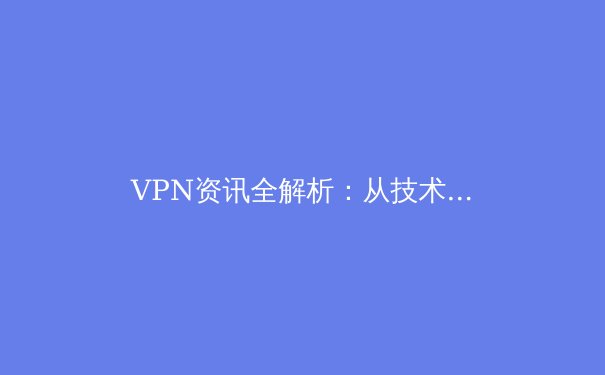 VPN资讯全解析：从技术原理到应用场景，解锁安全数字生活的密钥 - 3