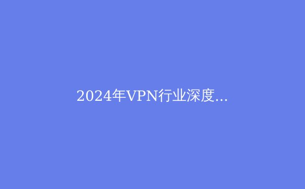 2024年VPN行业深度观察：隐私、流媒体解锁与新兴技术如何重塑数字边界
