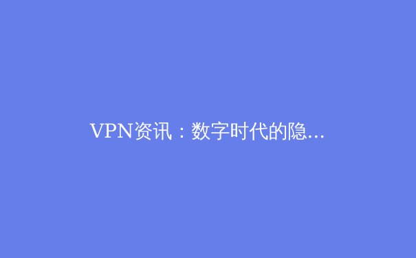 VPN资讯：数字时代的隐私盾牌与自由之钥