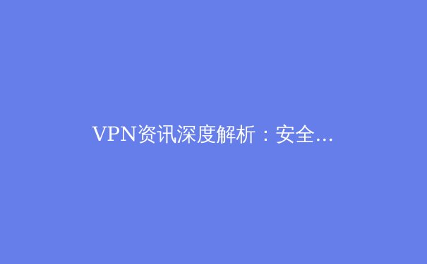 VPN资讯深度解析：安全与自由，如何选择你的数字护盾？ - 4