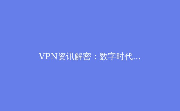 VPN资讯解密：数字时代的隐私盾牌与网络自由之路