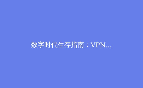 数字时代生存指南：VPN技术演进与全球网络隐私新格局