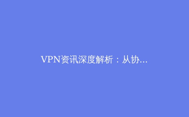 VPN资讯深度解析：从协议演进、隐私安全到未来趋势 - 3