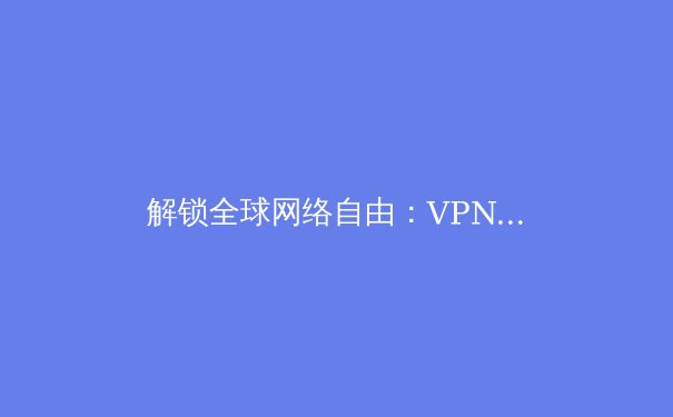 解锁全球网络自由：VPN资讯全解析与Telegram安全访问指南 - 3