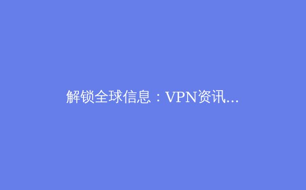 解锁全球信息：VPN资讯全解析与Telegram安全访问指南 - 3