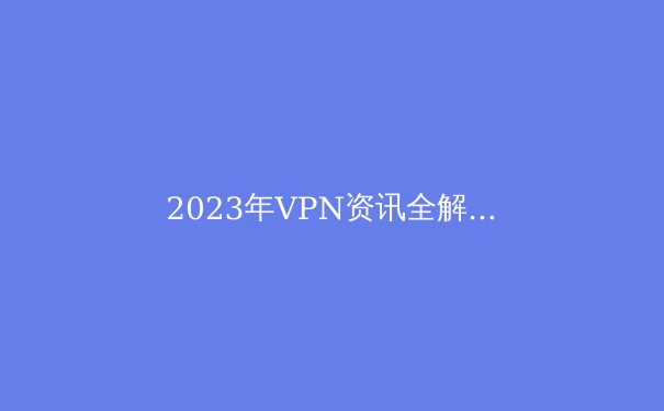 2023年VPN资讯全解析：技术、隐私与未来趋势 - 3