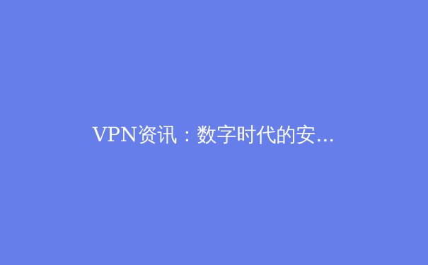 VPN资讯：数字时代的安全密钥与自由之翼 - 3
