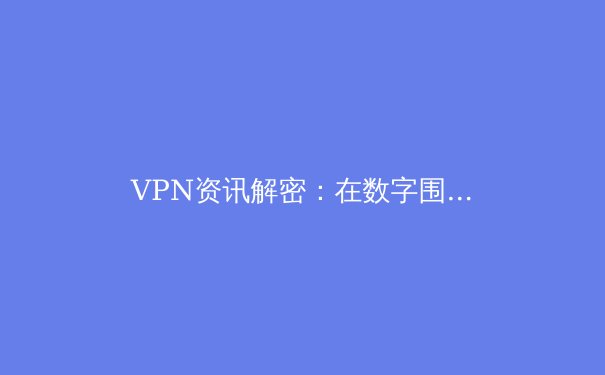 VPN资讯解密：在数字围墙下安全访问Telegram与全球网络的终极指南