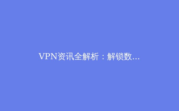VPN资讯全解析：解锁数字自由与隐私防护的终极指南 - 3