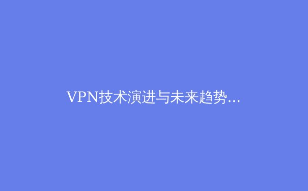 VPN技术演进与未来趋势：从加密隧道到零信任网络的跨越 - 2