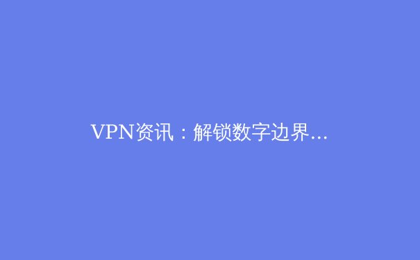 VPN资讯：解锁数字边界，重塑网络隐私与自由 - 2