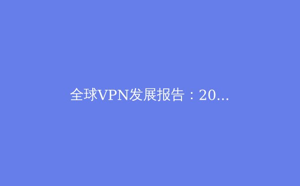全球VPN发展报告：2024年技术趋势、安全风险与用户选择指南