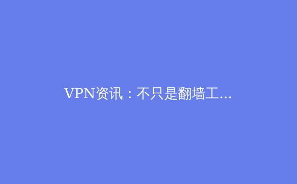 VPN资讯：不只是翻墙工具，更是数字时代的隐私盾牌与自由密钥 - 2