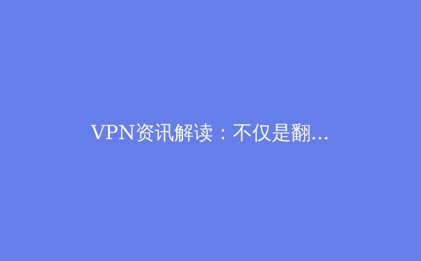 VPN资讯解读：不仅是翻墙工具，更是数字时代的隐私护盾 - 2