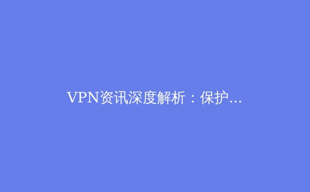 VPN资讯深度解析：保护数字隐私的关键技术与趋势前瞻 - 3