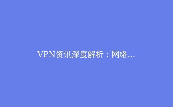 VPN资讯深度解析：网络安全、数字自由与全球连接的技术前沿