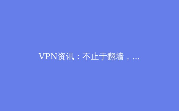 VPN资讯：不止于翻墙，现代数字公民的必备安全工具 - 2