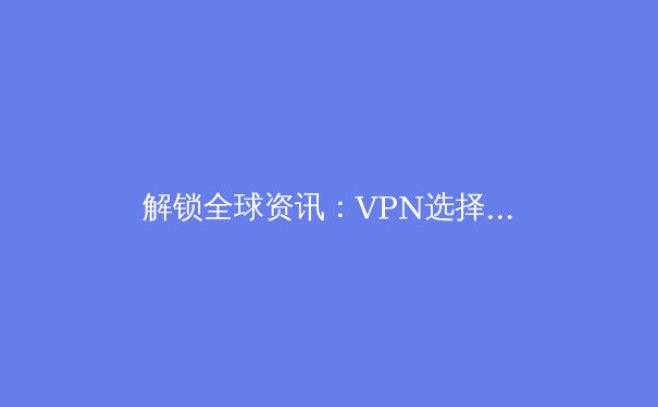 解锁全球资讯：VPN选择与使用深度指南，安全探索Telegram等平台