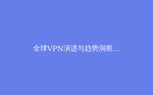 全球VPN演进与趋势洞察：从隐私工具到数字生活基石的深度解析 - 3