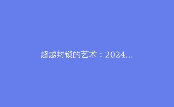 超越封锁的艺术：2024年VPN技术演进与全球网络自由新趋势 - 3