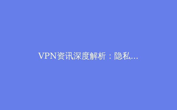 VPN资讯深度解析：隐私盾牌、跨境密钥与未来网络自由的博弈