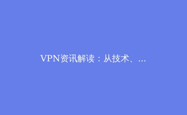 VPN资讯解读：从技术、政策到应用，掌握数字时代的自由与安全钥匙 - 4