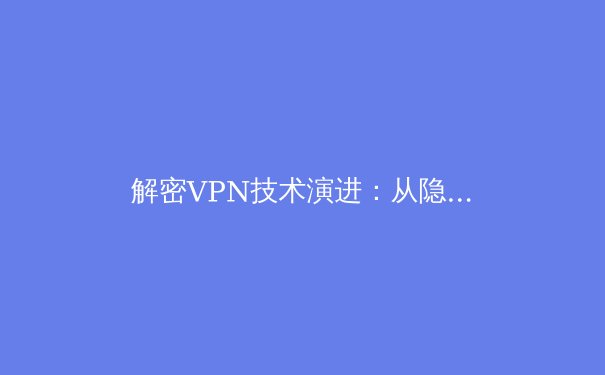 解密VPN技术演进：从隐私工具到数字生存的必备防线