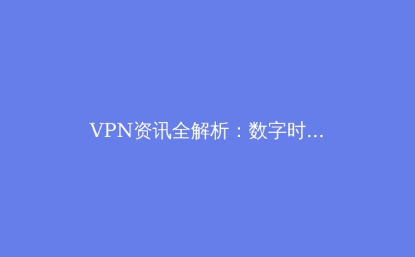 VPN资讯全解析：数字时代的安全密钥与自由之窗 - 4