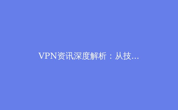 VPN资讯深度解析：从技术演进到全球应用，2024年网络自由指南 - 4