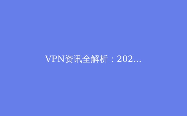 VPN资讯全解析：2024年安全连接、速度与隐私保护的终极指南 - 3